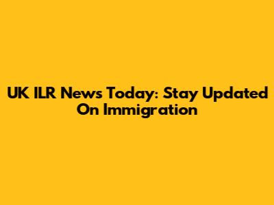 UK ILR News Today: Stay Updated On Immigration