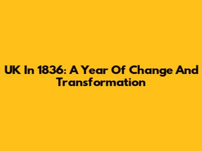 UK In 1836: A Year Of Change And Transformation