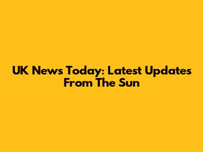 UK News Today: Latest Updates From The Sun