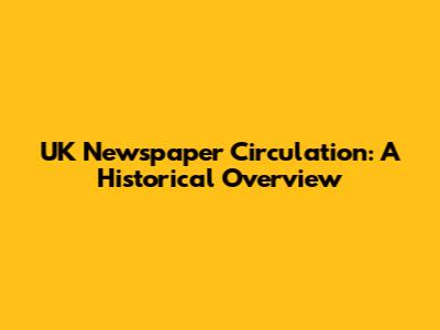 UK Newspaper Circulation: A Historical Overview