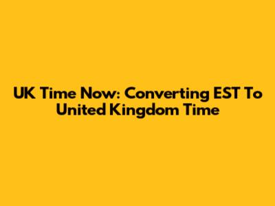 UK Time Now: Converting EST To United Kingdom Time