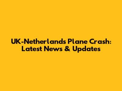 UK-Netherlands Plane Crash: Latest News & Updates