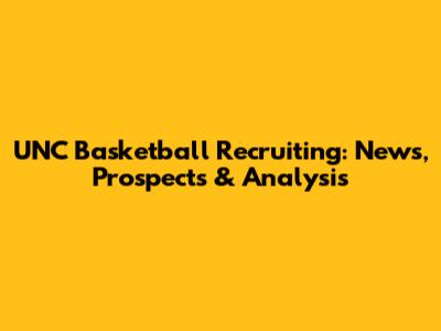 UNC Basketball Recruiting: News, Prospects & Analysis