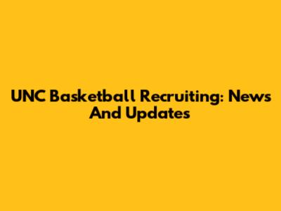 UNC Basketball Recruiting: News And Updates