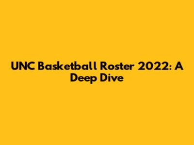 UNC Basketball Roster 2022: A Deep Dive