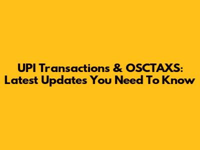 UPI Transactions & OSCTAXS: Latest Updates You Need To Know