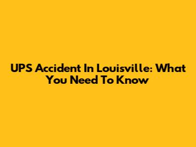 UPS Accident In Louisville: What You Need To Know