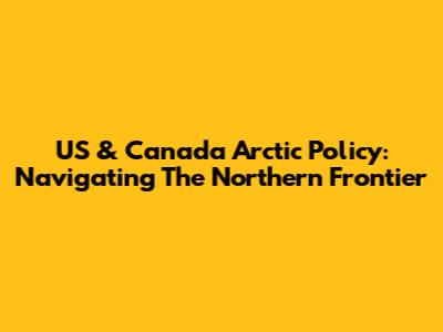 US & Canada Arctic Policy: Navigating The Northern Frontier