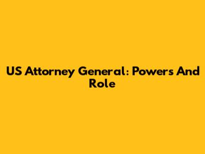 US Attorney General: Powers And Role