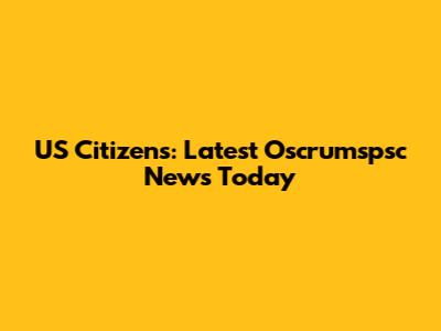 US Citizens: Latest Oscrumspsc News Today
