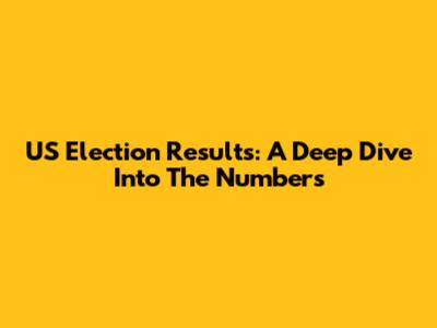 US Election Results: A Deep Dive Into The Numbers
