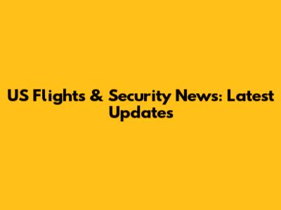 US Flights & Security News: Latest Updates