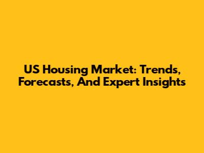 US Housing Market: Trends, Forecasts, And Expert Insights