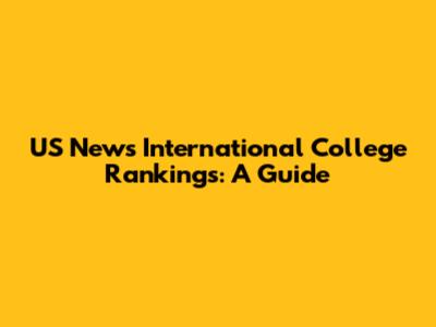 US News International College Rankings: A Guide