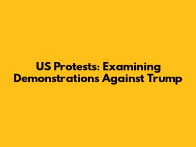 US Protests: Examining Demonstrations Against Trump
