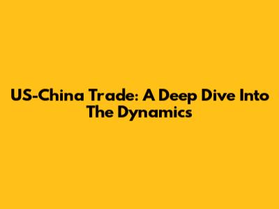 US-China Trade: A Deep Dive Into The Dynamics