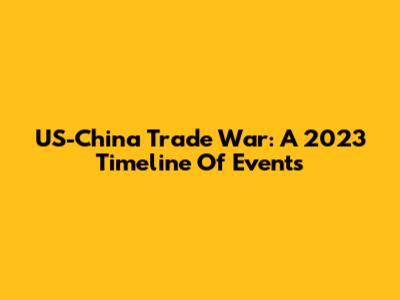 US-China Trade War: A 2023 Timeline Of Events