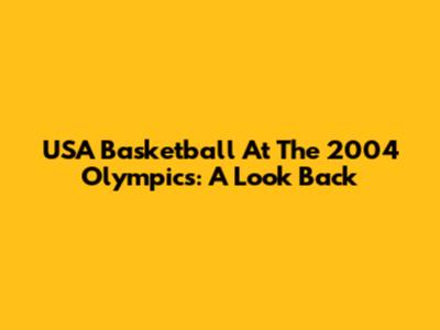 USA Basketball At The 2004 Olympics: A Look Back
