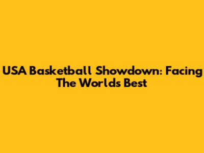 USA Basketball Showdown: Facing The World's Best