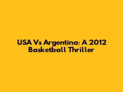 USA Vs Argentina: A 2012 Basketball Thriller