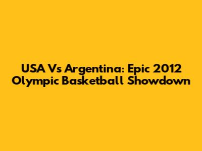 USA Vs Argentina: Epic 2012 Olympic Basketball Showdown