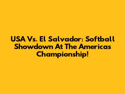 USA Vs. El Salvador: Softball Showdown At The Americas Championship!