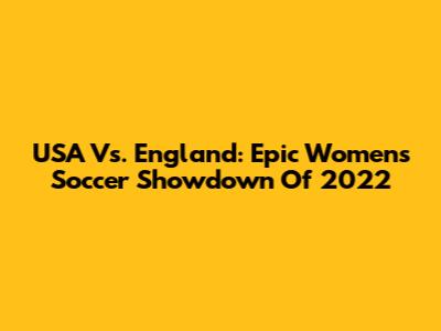 USA Vs. England: Epic Women's Soccer Showdown Of 2022