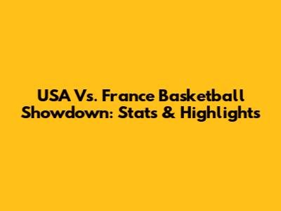 USA Vs. France Basketball Showdown: Stats & Highlights