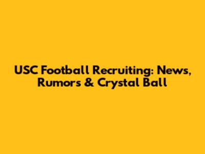 USC Football Recruiting: News, Rumors & Crystal Ball