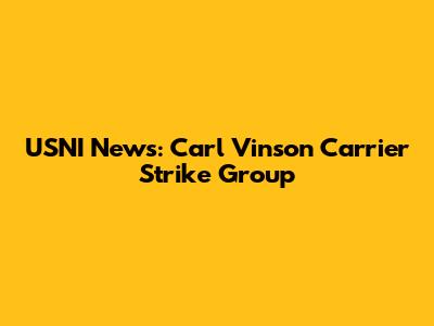 USNI News: Carl Vinson Carrier Strike Group