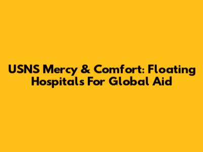 USNS Mercy & Comfort: Floating Hospitals For Global Aid