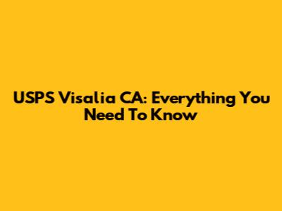 USPS Visalia CA: Everything You Need To Know