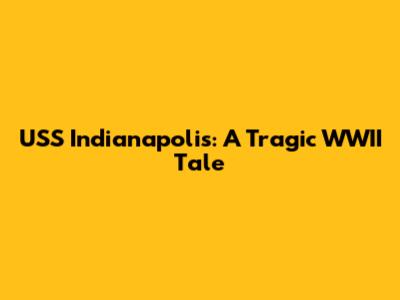 USS Indianapolis: A Tragic WWII Tale