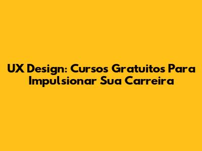 UX Design: Cursos Gratuitos Para Impulsionar Sua Carreira