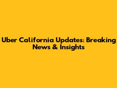 Uber California Updates: Breaking News & Insights