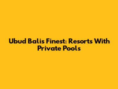 Ubud Bali's Finest: Resorts With Private Pools