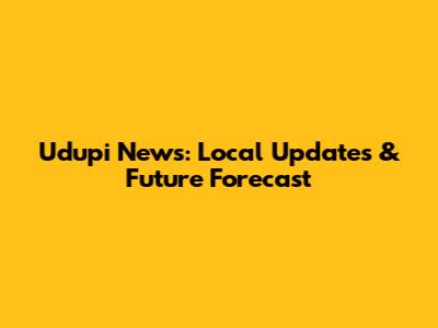Udupi News: Local Updates & Future Forecast