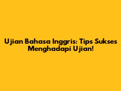 Ujian Bahasa Inggris: Tips Sukses Menghadapi Ujian!