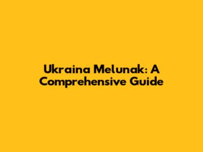 Ukraina Melunak: A Comprehensive Guide