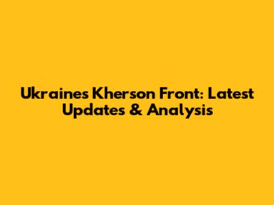 Ukraine's Kherson Front: Latest Updates & Analysis