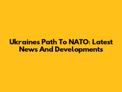 Ukraine's Path To NATO: Latest News And Developments
