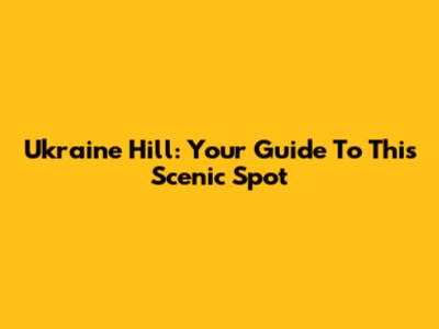Ukraine Hill: Your Guide To This Scenic Spot