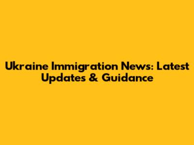 Ukraine Immigration News: Latest Updates & Guidance