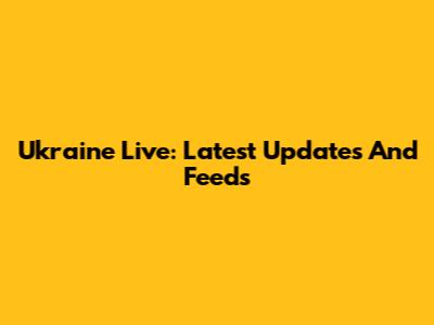 Ukraine Live: Latest Updates And Feeds