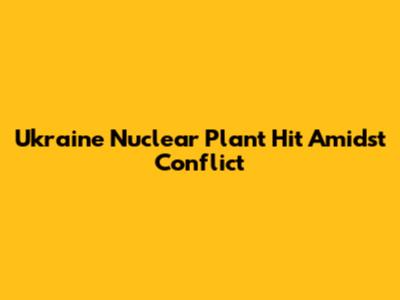 Ukraine Nuclear Plant Hit Amidst Conflict