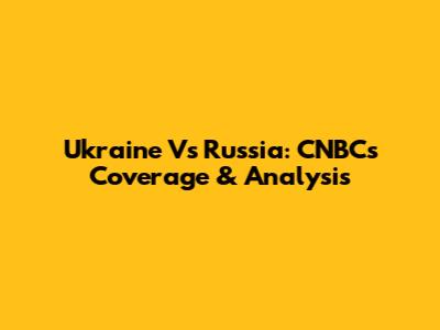 Ukraine Vs Russia: CNBC's Coverage & Analysis