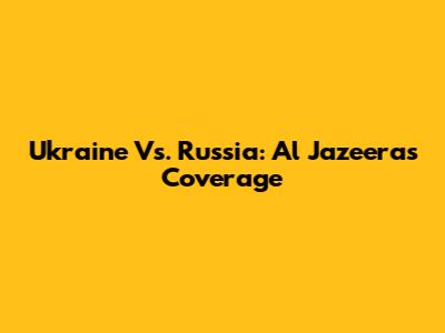 Ukraine Vs. Russia: Al Jazeera's Coverage