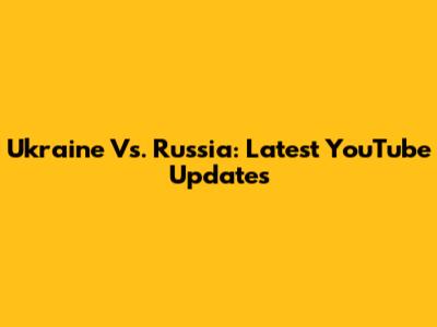 Ukraine Vs. Russia: Latest YouTube Updates