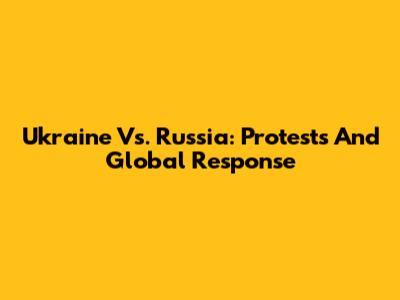 Ukraine Vs. Russia: Protests And Global Response