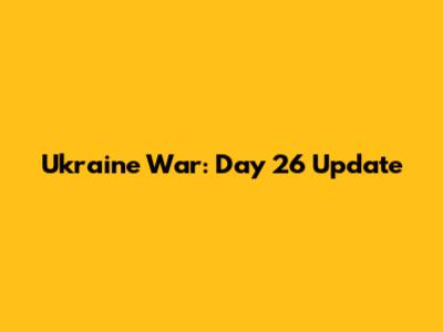 Ukraine War: Day 26 Update